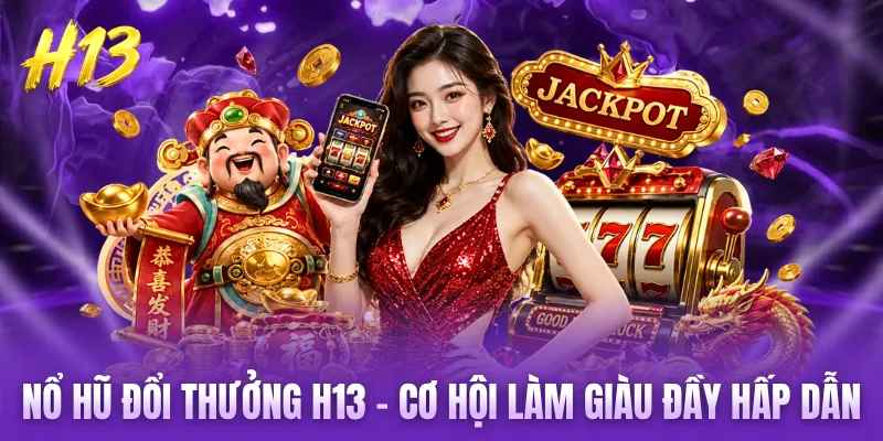 Nổ Hũ Đổi Thưởng H13 - Cơ Hội Làm Giàu Đầy Hấp Dẫn